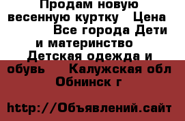 Продам новую весенную куртку › Цена ­ 1 500 - Все города Дети и материнство » Детская одежда и обувь   . Калужская обл.,Обнинск г.